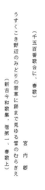 
　　　 　（千五百番歌合に、春歌）
　　　　　　　　　　　　　　　　　　　　　　　宮　内　卿
　　うすくこき野辺のみどりの若草に跡まで見ゆる雪のむらぎえ　　
                    （新古今和歌集、巻第一、春歌上）　　